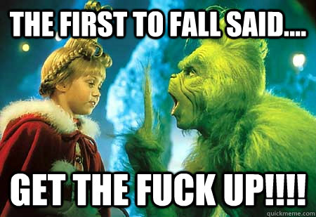 The First to Fall said.... Get the FUCK UP!!!!  The Grinch