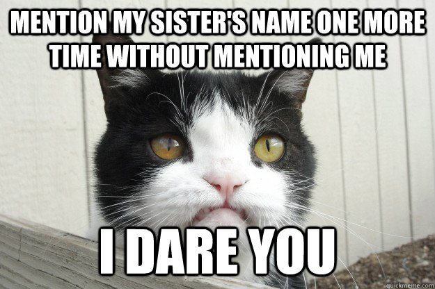 Mention my sister's name one more time without mentioning me I dare you - Mention my sister's name one more time without mentioning me I dare you  Pissed Off Pokey