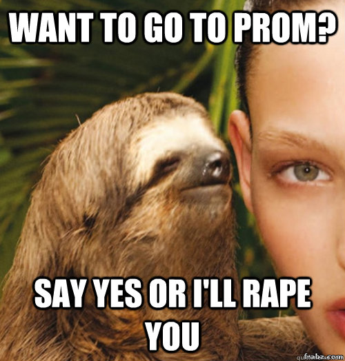 want to go to prom? say yes or i'll rape you  rape sloth