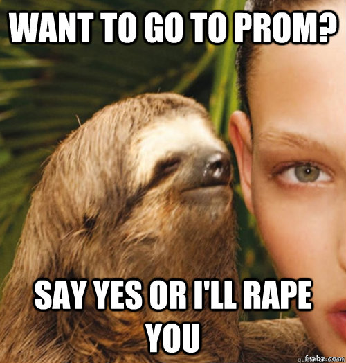 want to go to prom? say yes or i'll rape you - want to go to prom? say yes or i'll rape you  rape sloth
