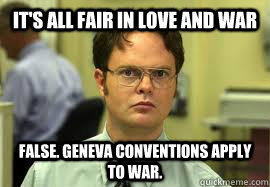 It's all fair in love and war FALSE. Geneva Conventions apply to war.   Dwight False