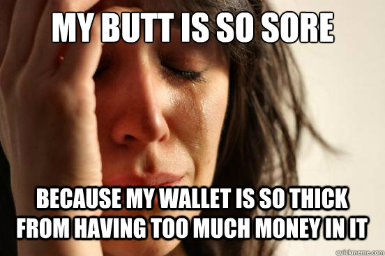 My butt is so sore because my wallet is so thick from having too much money in it Caption 3 goes here  First World Problems