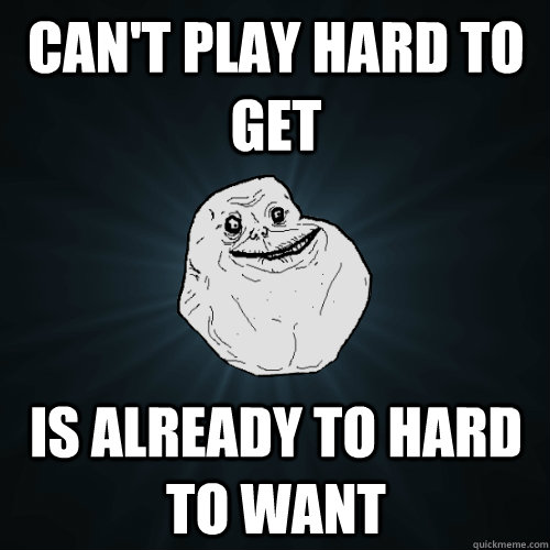 can't Play hard to get is already to hard to want  Forever Alone