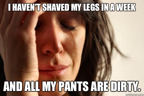 I haven't shaved my legs in a week And all my pants are dirty.  First World Problems