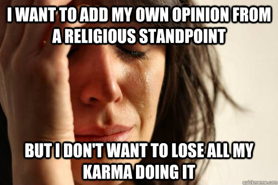 I want to add my own opinion from a religious standpoint but i don't want to lose all my karma doing it  First World Problems
