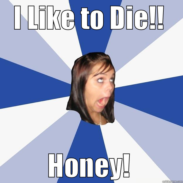 I LIKE TO DIE!! HONEY! Annoying Facebook Girl