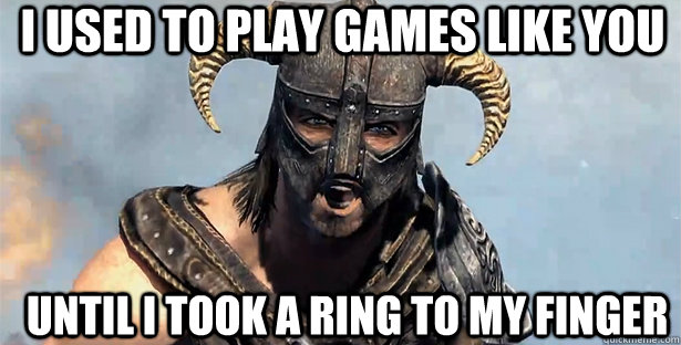 i used to play games like you until i took a ring to my finger  skyrim