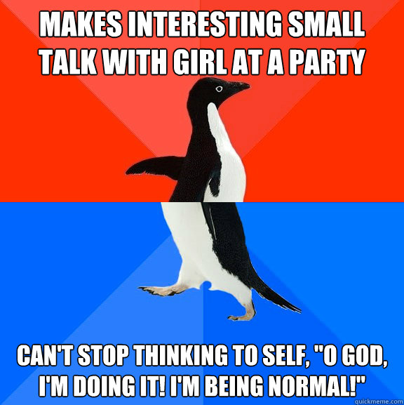 Makes interesting small talk with girl at a party Can't stop thinking to self, 