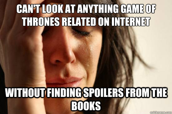 can't look at anything game of thrones related on internet WITHOUT FINDING SPOILERS FROM THE BOOKS  First World Problems