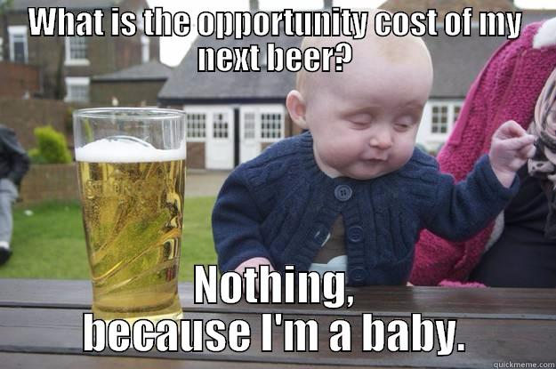 WHAT IS THE OPPORTUNITY COST OF MY NEXT BEER? NOTHING, BECAUSE I'M A BABY. drunk baby