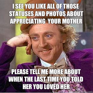 I see you like all of those statuses and photos about appreciating  your mother please tell me more about when the last time you told her you loved her  Condescending Wonka