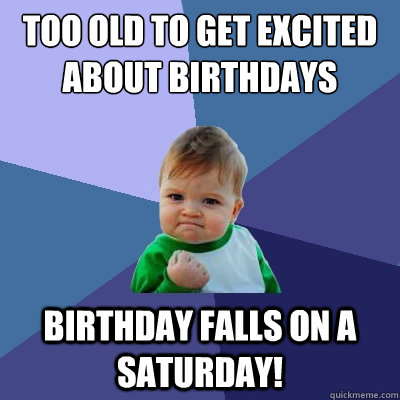 too old to get excited about birthdays birthday falls on a Saturday! - too old to get excited about birthdays birthday falls on a Saturday!  Success Kid