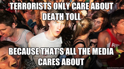 Terrorists only care about death toll
 Because that's all the media cares about  Sudden Clarity Clarence