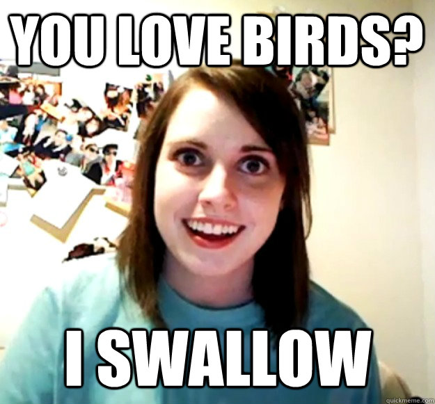 You love birds? i swallow  Overly Attached Girlfriend