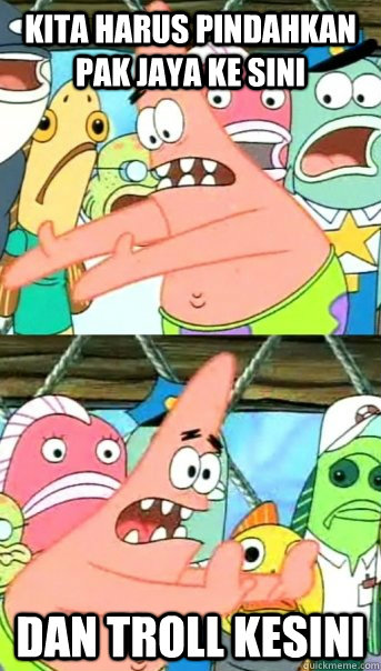 kita harus pindahkan pak jaya ke sini dan troll kesini  Push it somewhere else Patrick