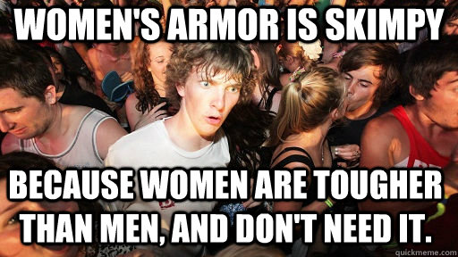 Women's armor is skimpy because women are tougher than men, and don't need it. - Women's armor is skimpy because women are tougher than men, and don't need it.  Sudden Clarity Clarence
