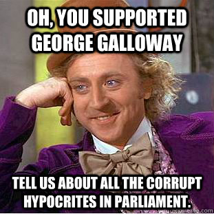 Oh, you supported George Galloway Tell us about all the corrupt hypocrites in parliament.  Condescending Wonka