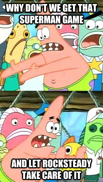 WHY DON'T WE GET THAT SUPERMAN GAME AND LET ROCKSTEADY TAKE CARE OF IT  Push it somewhere else Patrick