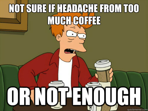 not sure if headache from too much coffee or not enough - not sure if headache from too much coffee or not enough  Misc