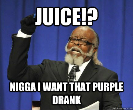 JUICE!? NIGGA i want that purple drank  Too Damn High