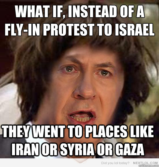 What if, instead of a
fly-in protest to Israel They went to places like Iran or Syria or Gaza - What if, instead of a
fly-in protest to Israel They went to places like Iran or Syria or Gaza  Conspiracy Netanyahu