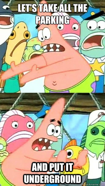 Let's take all the 
parking and put it underground  Push it somewhere else Patrick