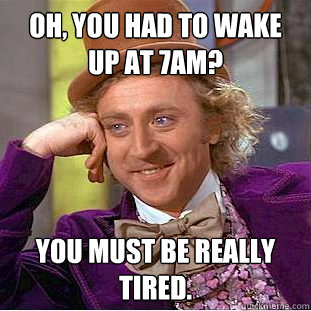 Oh, You had to wake up at 7am? You must be REALLY tired.  Creepy Wonka
