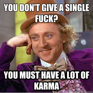 You don't give a single fuck?
 you must have a lot of karma  Psychotic Willy Wonka