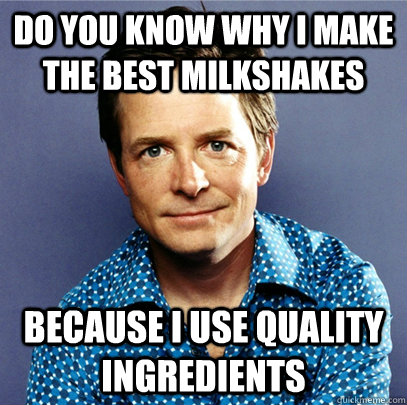 Do you know why I make the best milkshakes Because I use quality ingredients  Awesome Michael J Fox