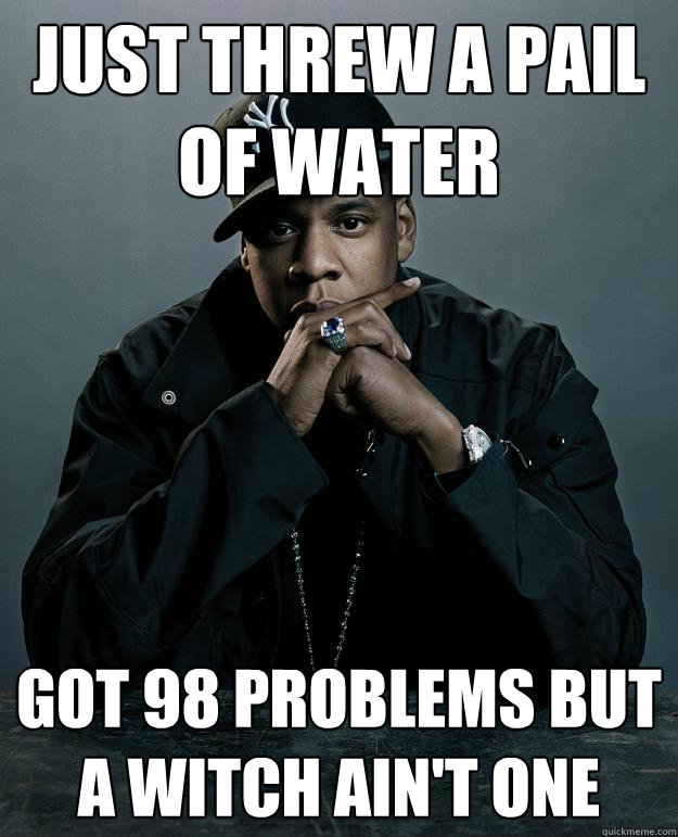 just threw a pail of water got 98 problems but a witch ain't one  Jay Z Problems