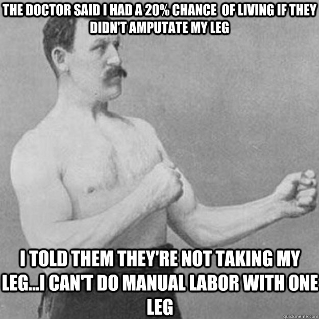 The doctor said I had a 20% chance  of living if they didn't amputate my leg I told them they're not taking my leg...I can't do manual labor with one leg - The doctor said I had a 20% chance  of living if they didn't amputate my leg I told them they're not taking my leg...I can't do manual labor with one leg  overly manly man