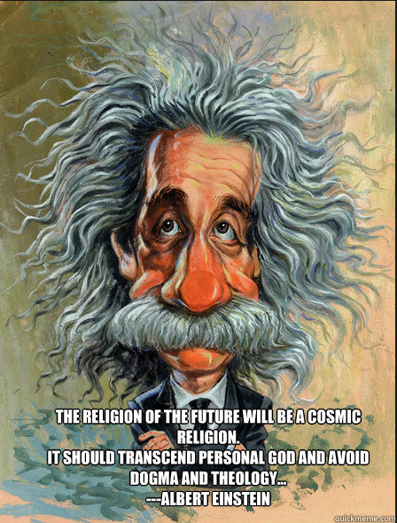 The religion of the future will be a cosmic religion.
It should transcend personal god and avoid dogma and theology...
---Albert Einstein   Einstein