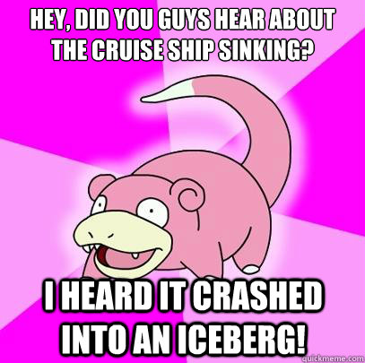 hey, did you guys hear about the cruise ship sinking? i heard it crashed into an iceberg!  Slowpoke