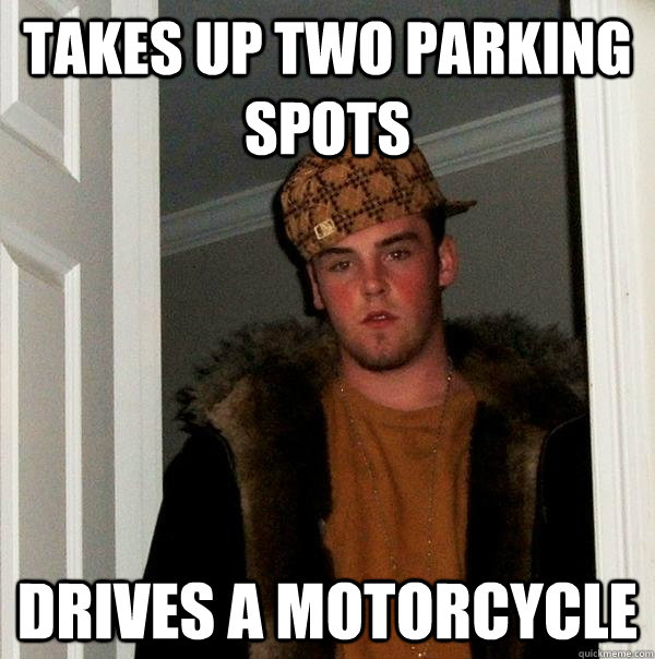 Takes up two parking spots Drives a motorcycle  Scumbag Steve