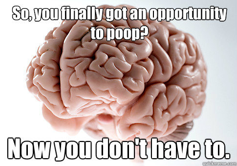 So, you finally got an opportunity to poop? Now you don't have to.   Scumbag Brain