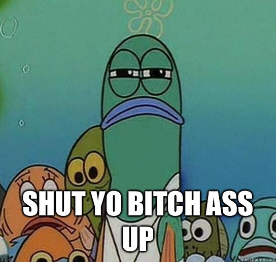 SHUT YO BITCH ASS UP -  SHUT YO BITCH ASS UP  Serious fish SpongeBob