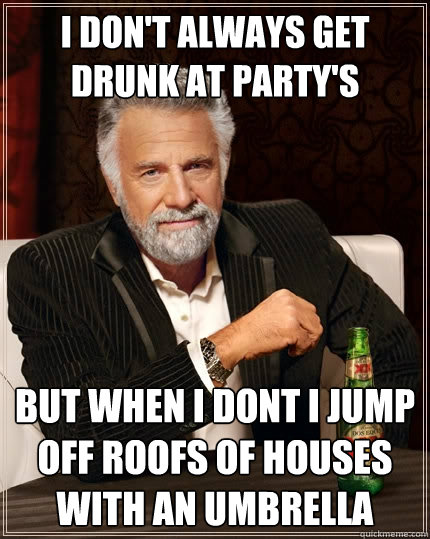 i don't always get drunk at party's  but when i dont i jump off roofs of houses with an umbrella  - i don't always get drunk at party's  but when i dont i jump off roofs of houses with an umbrella   The Most Interesting Man In The World