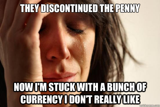 They discontinued the penny Now I'm stuck with a bunch of currency I don't really like  First World Problems