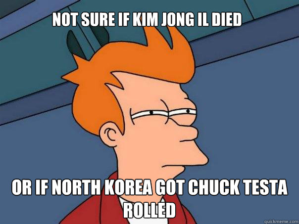 Not sure if kim jong il died Or if north korea got chuck testa rolled  Futurama Fry