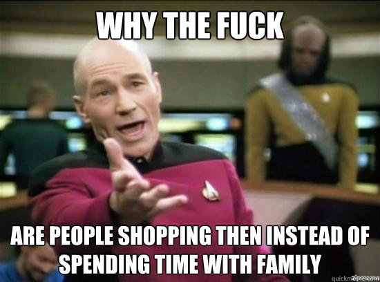 Why the fuck Are people shopping then instead of spending time with family
  Annoyed Picard HD