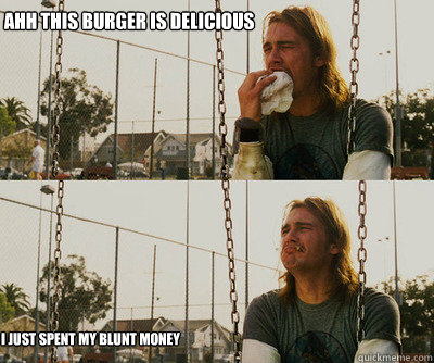 Ahh this burger is delicious I just spent my blunt money  First World Stoner Problems