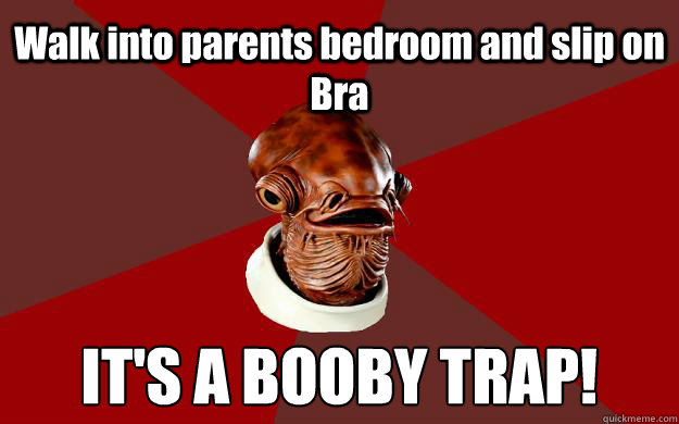 Walk into parents bedroom and slip on Bra IT'S A BOOBY TRAP!  Admiral Ackbar Relationship Expert