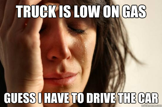 Truck is low on gas Guess I have to drive the car - Truck is low on gas Guess I have to drive the car  First World Problems