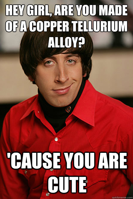 HEY GIRL, ARE YOU MADE OF A COPPER TELLURIUM ALLOY? 'CAUSE YOU ARE Cute - HEY GIRL, ARE YOU MADE OF A COPPER TELLURIUM ALLOY? 'CAUSE YOU ARE Cute  Pickup Line Scientist