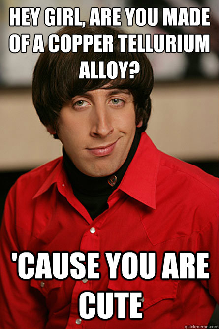 HEY GIRL, ARE YOU MADE OF A COPPER TELLURIUM ALLOY? 'CAUSE YOU ARE Cute  Pickup Line Scientist
