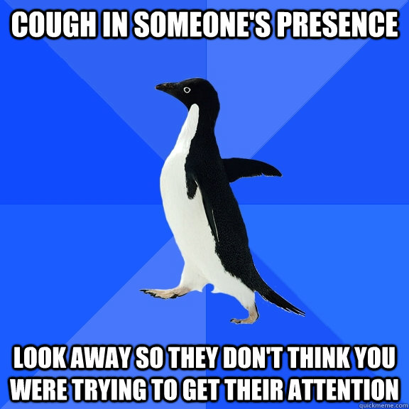 Cough in someone's presence Look away so they don't think you were trying to get their attention  Socially Awkward Penguin