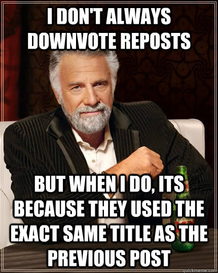 I don't always downvote reposts but when I do, its because they used the exact same title as the previous post  The Most Interesting Man In The World