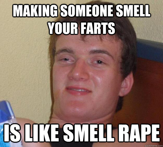 making someone smell your farts is like smell rape  10 Guy