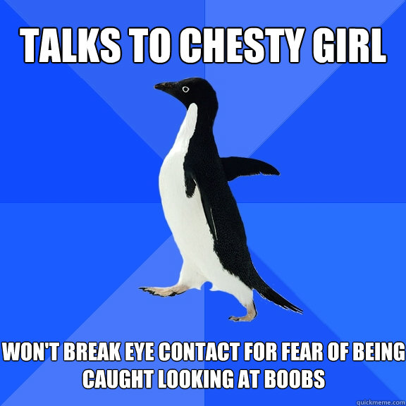 Talks to chesty Girl Won't break eye contact for fear of being caught looking at boobs  Socially Awkward Penguin