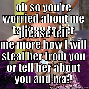 OH SO YOU'RE WORRIED ABOUT ME TALKING TO HER PLEASE TELL ME MORE HOW I WILL STEAL HER FROM YOU OR TELL HER ABOUT YOU AND IVA? Creepy Wonka